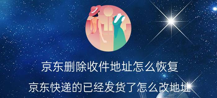 京东删除收件地址怎么恢复 京东快递的已经发货了怎么改地址？